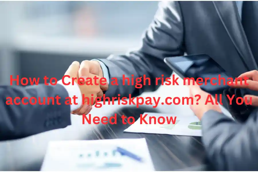 How to Create a high risk merchant account at highriskpay.com? All You Need to Know
